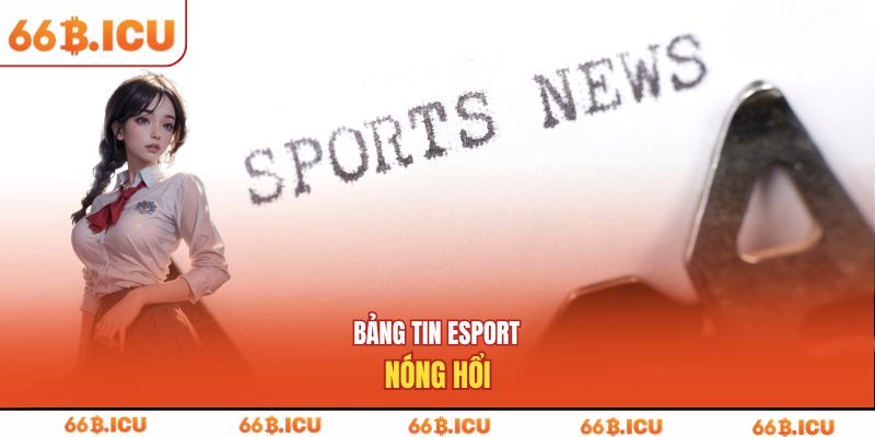 Bảng tin Esport nóng hổi