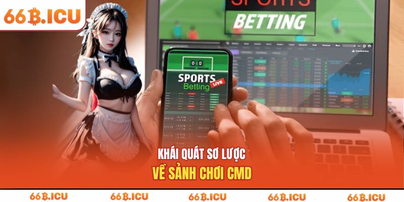 Khái quát sơ lược về sảnh chơi CMD